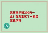 灵芝孢子粉200元一盒？在淘宝买了一瓶灵芝孢孑粉