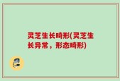 灵芝生长畸形(灵芝生长异常，形态畸形)
