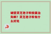 破壁灵芝孢子粉胶囊治失眠？灵芝孢子粉有什么好处