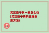 灵芝孢子粉一般怎么吃(灵芝孢子粉的正确食用方法)