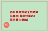 养肝金草煲灵芝的功效与作用(养肝好草药：灵芝养生煲汤)