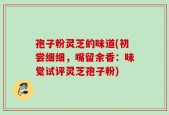 孢子粉灵芝的味道(初尝细细，嘴留余香：味觉试评灵芝孢子粉)