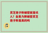 灵芝孢子粉破壁就是坑人？金奥力牌破壁灵芝孢子粉是真的吗