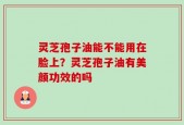 灵芝孢子油能不能用在脸上？灵芝孢子油有美颜功效的吗