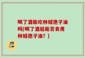 喝了酒能吃林蛙孢子油吗(喝了酒后能否食用林蛙孢子油？)