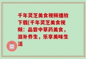 千年灵芝美食视频播放下载(千年灵芝美食视频：品尝中草药美食，滋补养生，乐享美味生活
