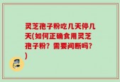 灵芝孢子粉吃几天停几天(如何正确食用灵芝孢子粉？需要间断吗？)