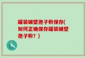 罐装破壁孢子粉保存(如何正确保存罐装破壁孢子粉？)