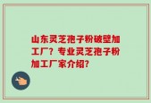 山东灵芝孢子粉破壁加工厂？专业灵芝孢子粉加工厂家介绍？
