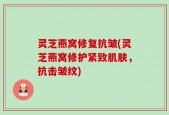 灵芝燕窝修复抗皱(灵芝燕窝修护紧致肌肤，抗击皱纹)