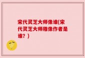 宋代灵芝大师像谁(宋代灵芝大师雕像作者是谁？)
