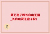 灵芝孢子粉长白山芝福_长白山灵芝孢子粉)