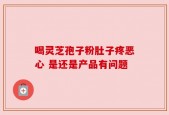 喝灵芝孢子粉肚子疼恶心 是还是产品有问题