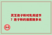 灵芝孢子粉对乳房结节？孢子粉的保质期多长