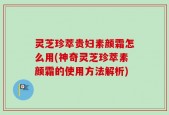 灵芝珍萃贵妇素颜霜怎么用(神奇灵芝珍萃素颜霜的使用方法解析)