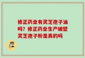 修正药业有灵芝孢子油吗？修正药业生产破壁灵芝孢子粉是真的吗