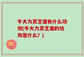 牛大力灵芝酒有什么功效(牛大力灵芝酒的功效是什么？)