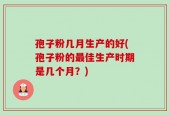 孢子粉几月生产的好(孢子粉的最佳生产时期是几个月？)