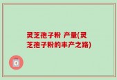 灵芝孢子粉 产量(灵芝孢子粉的丰产之路)