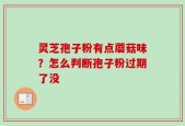 灵芝孢子粉有点蘑菇味？怎么判断孢子粉过期了没