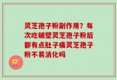 灵芝孢子粉副作用？每次吃破壁灵芝孢子粉后都有点肚子痛灵芝孢子粉不易消化吗