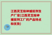 江西灵芝除砷捕捉剂生产厂家(江西灵芝除砷捕捉剂工厂的产品特点和优势)