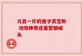 几百一斤的孢子灵芝粉 功效神奇还是营销噱头