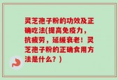 灵芝孢子粉的功效及正确吃法(提高免疫力，抗疲劳，延缓衰老！灵芝孢子粉的正确食用方法是什么？)