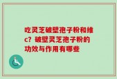 吃灵芝破壁孢子粉和维c？破壁灵芝孢子粉的功效与作用有哪些