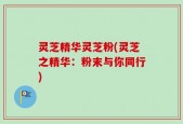 灵芝精华灵芝粉(灵芝之精华：粉末与你同行)
