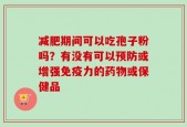 减肥期间可以吃孢子粉吗？有没有可以预防或增强免疫力的药物或保健品
