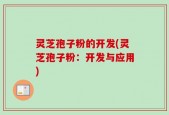 灵芝孢子粉的开发(灵芝孢子粉：开发与应用)