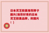 日本灵芝胶囊推荐牌子图片(推荐好用的日本灵芝胶囊品牌，附图片！)