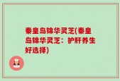 秦皇岛锦华灵芝(秦皇岛锦华灵芝：护肝养生好选择)