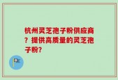 杭州灵芝孢子粉供应商？提供高质量的灵芝孢子粉？