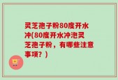 灵芝孢子粉80度开水冲(80度开水冲泡灵芝孢子粉，有哪些注意事项？)