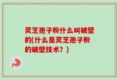 灵芝孢子粉什么叫破壁的(什么是灵芝孢子粉的破壁技术？)