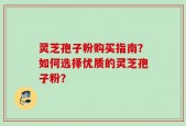 灵芝孢子粉购买指南？如何选择优质的灵芝孢子粉？