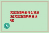 灵芝泡酒喝有什么禁忌没(灵芝泡酒的禁忌说明)