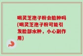 喝灵芝孢子粉会脸肿吗(喝灵芝孢子粉可能引发脸部水肿，小心副作用)