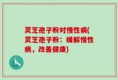 灵芝孢子粉对慢性病(灵芝孢子粉：缓解慢性病，改善健康)