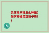 灵芝孢子粉怎么种值(如何种植灵芝孢子粉？)