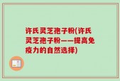 许氏灵芝孢子粉(许氏灵芝孢子粉——提高免疫力的自然选择)