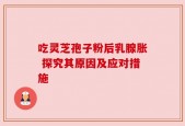 吃灵芝孢子粉后乳腺胀 探究其原因及应对措施