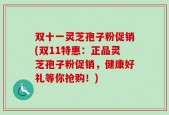 双十一灵芝孢子粉促销(双11特惠：正品灵芝孢子粉促销，健康好礼等你抢购！)