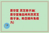 恩华堂 灵芝孢子油(恩华堂推出纯天然灵芝孢子油，助您提升免疫力)