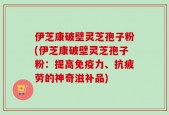 伊芝康破壁灵芝孢子粉(伊芝康破壁灵芝孢子粉：提高免疫力、抗疲劳的神奇滋补品)