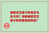 破壁灵芝孢子粉是否为处方药？详解破壁灵芝孢子粉的使用和购买？