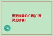 灵芝胶囊的广西(广西灵芝胶囊)