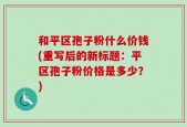 和平区孢子粉什么价钱(重写后的新标题：平区孢子粉价格是多少？)